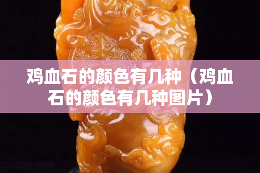 鸡血石的颜色有几种（鸡血石的颜色有几种图片）