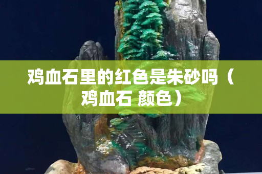 鸡血石里的红色是朱砂吗（鸡血石 颜色）