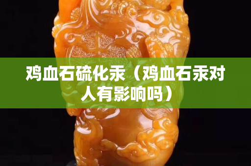 鸡血石硫化汞（鸡血石汞对人有影响吗）