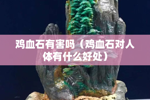 鸡血石有害吗（鸡血石对人体有什么好处）