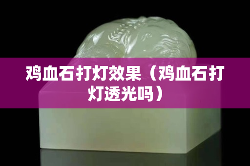 鸡血石打灯效果（鸡血石打灯透光吗）