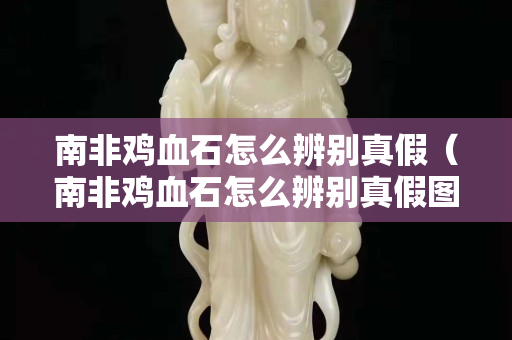 南非鸡血石怎么辨别真假（南非鸡血石怎么辨别真假图片）