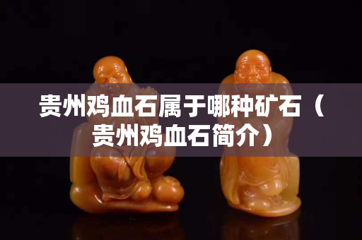 贵州鸡血石属于哪种矿石（贵州鸡血石简介）