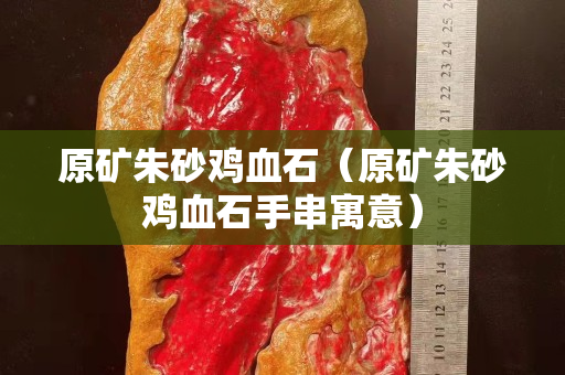原矿朱砂鸡血石（原矿朱砂鸡血石手串寓意）