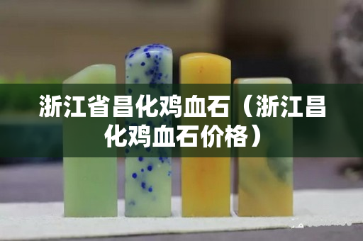 浙江省昌化鸡血石（浙江昌化鸡血石价格）