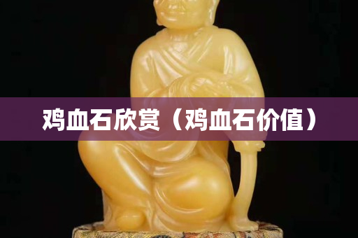 鸡血石欣赏（鸡血石价值）