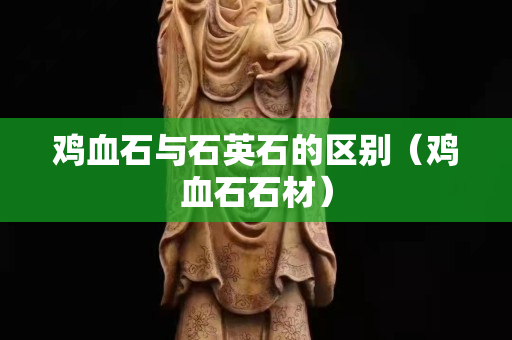 鸡血石与石英石的区别（鸡血石石材）