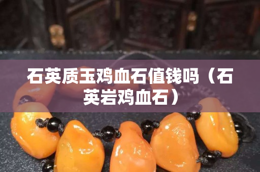石英质玉鸡血石值钱吗（石英岩鸡血石）
