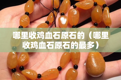 哪里收鸡血石原石的（哪里收鸡血石原石的最多）