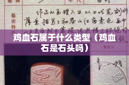 鸡血石属于什么类型（鸡血石是石头吗）