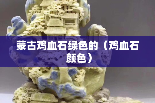 蒙古鸡血石绿色的（鸡血石 颜色）