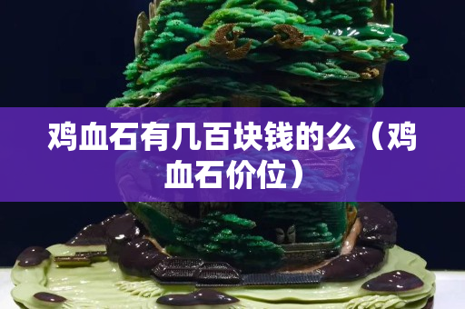 鸡血石有几百块钱的么（鸡血石价位）