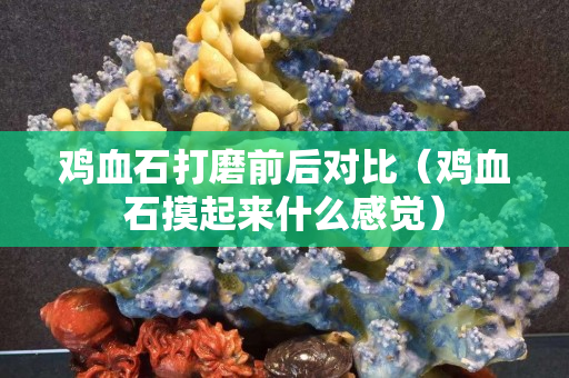 鸡血石打磨前后对比（鸡血石摸起来什么感觉）