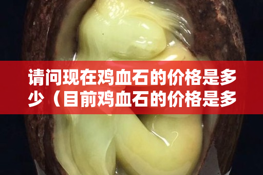 请问现在鸡血石的价格是多少（目前鸡血石的价格是多少）
