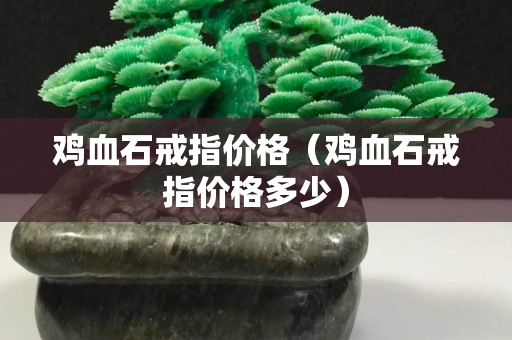鸡血石戒指价格（鸡血石戒指价格多少）