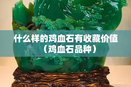 什么样的鸡血石有收藏价值（鸡血石品种）