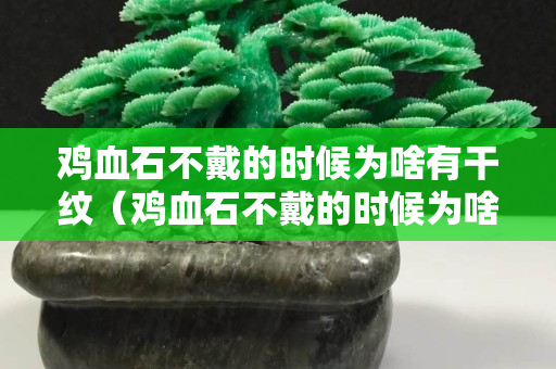 鸡血石不戴的时候为啥有干纹（鸡血石不戴的时候为啥有干纹呢）