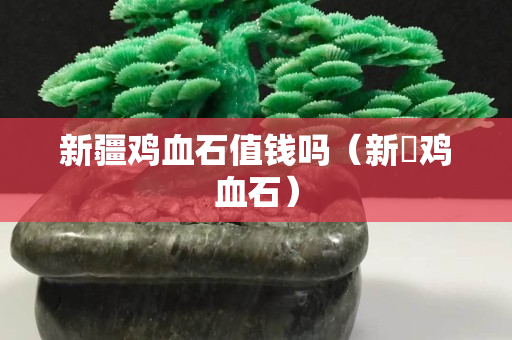 新疆鸡血石值钱吗（新彊鸡血石）
