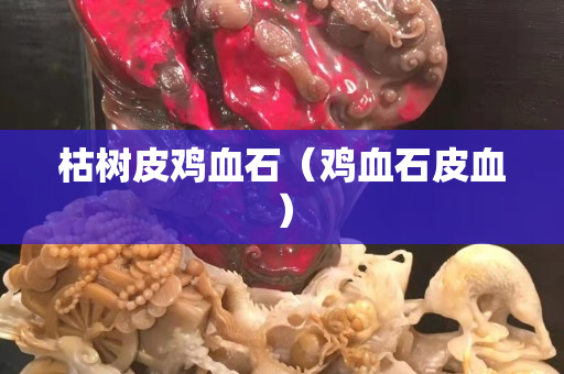 枯树皮鸡血石（鸡血石皮血）