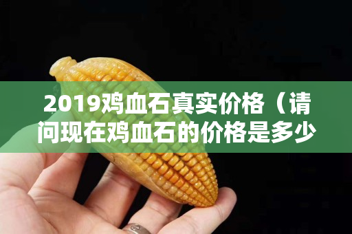 2019鸡血石真实价格（请问现在鸡血石的价格是多少）