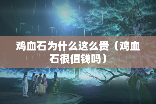 鸡血石为什么这么贵（鸡血石很值钱吗）