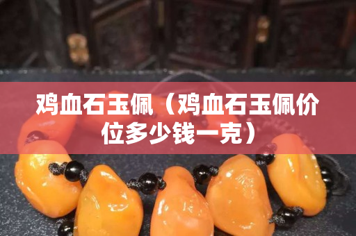 鸡血石玉佩（鸡血石玉佩价位多少钱一克）