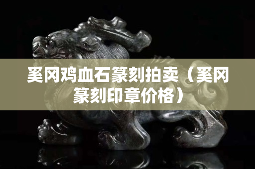 奚冈鸡血石篆刻拍卖（奚冈篆刻印章价格）