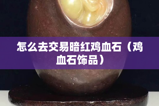 怎么去交易暗红鸡血石（鸡血石饰品）