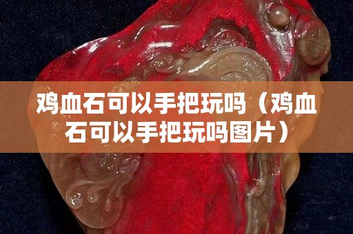 鸡血石可以手把玩吗（鸡血石可以手把玩吗图片）