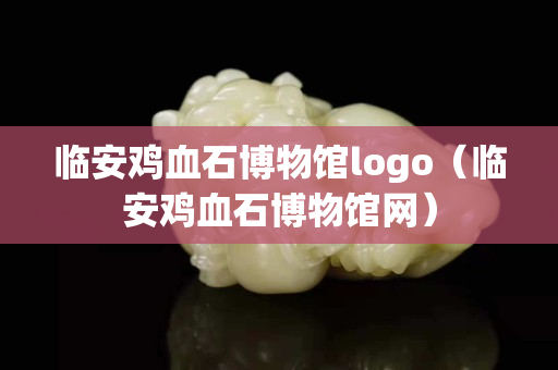 临安鸡血石博物馆logo（临安鸡血石博物馆网）