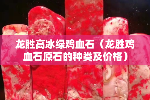 龙胜高冰绿鸡血石（龙胜鸡血石原石的种类及价格）