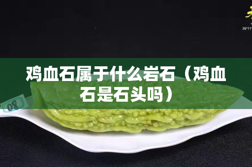 鸡血石属于什么岩石（鸡血石是石头吗）