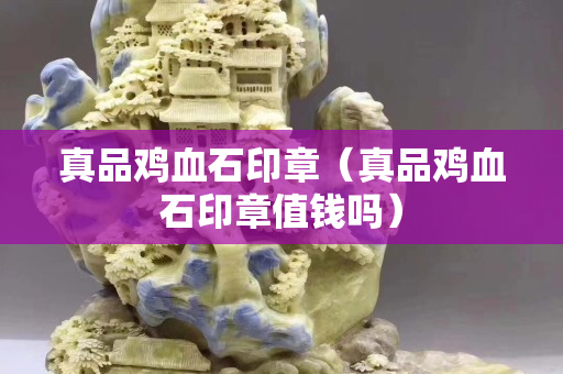 真品鸡血石印章（真品鸡血石印章值钱吗）