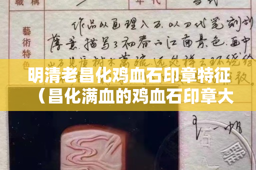 明清老昌化鸡血石印章特征（昌化满血的鸡血石印章大全）