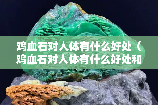 鸡血石对人体有什么好处（鸡血石对人体有什么好处和功效）