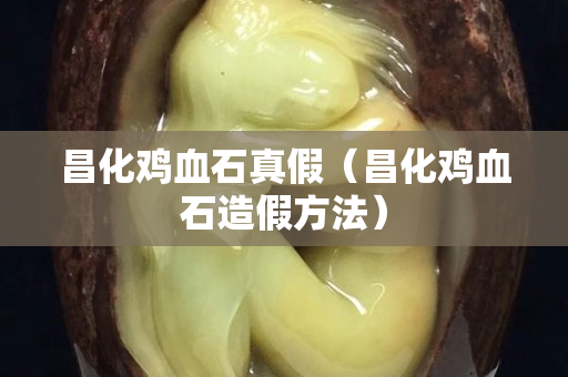 昌化鸡血石真假（昌化鸡血石造假方法）