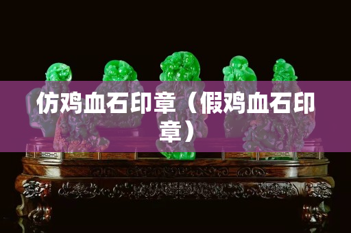 仿鸡血石印章（假鸡血石印章）