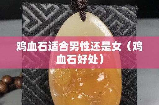 鸡血石适合男性还是女（鸡血石好处）