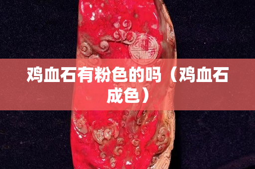 鸡血石有粉色的吗（鸡血石成色）