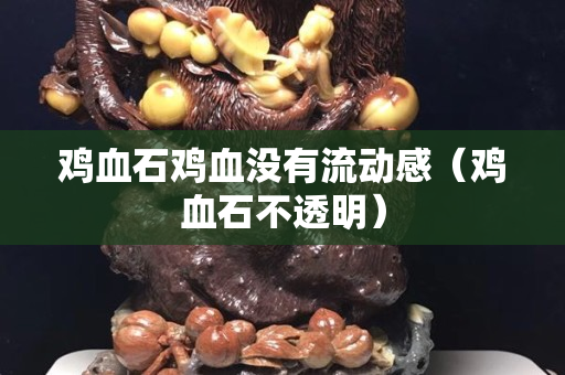 鸡血石鸡血没有流动感（鸡血石不透明）