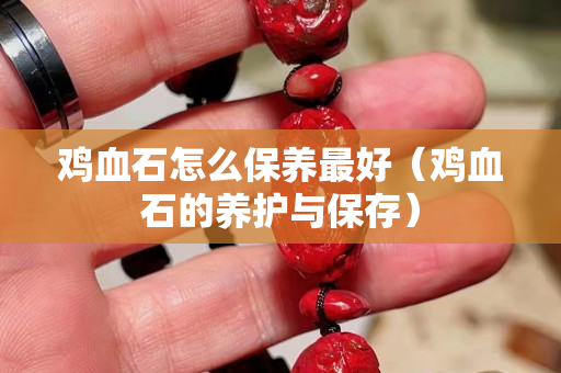鸡血石怎么保养最好（鸡血石的养护与保存）