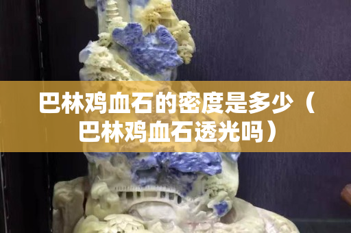 巴林鸡血石的密度是多少（巴林鸡血石透光吗）