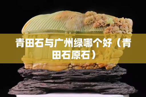 青田石与广州绿哪个好（青田石原石）