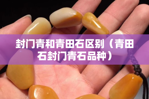 封门青和青田石区别（青田石封门青石品种）