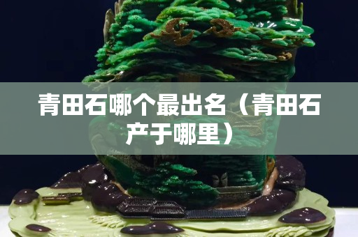 青田石哪个最出名（青田石产于哪里）