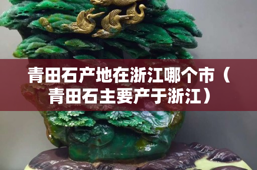 青田石产地在浙江哪个市（青田石主要产于浙江）