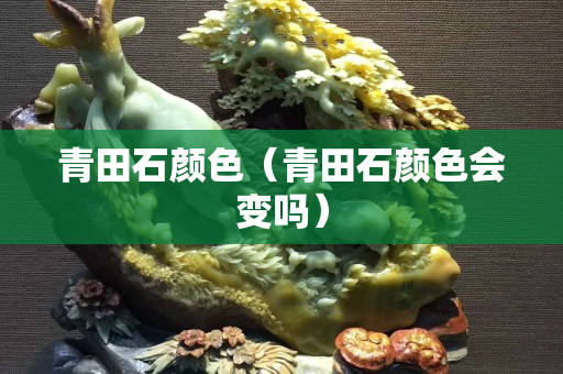 青田石颜色（青田石颜色会变吗）