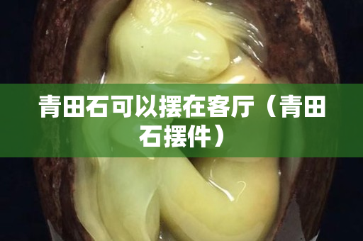 青田石可以摆在客厅（青田石摆件）