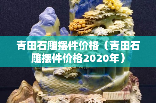 青田石雕摆件价格（青田石雕摆件价格2020年）