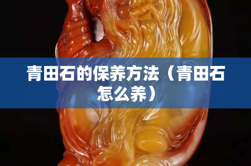青田石的保养方法（青田石怎么养）